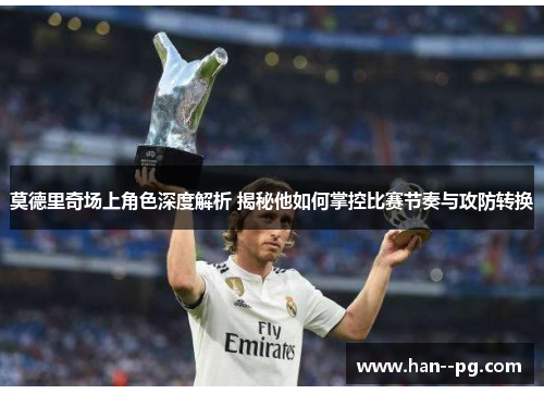 莫德里奇场上角色深度解析 揭秘他如何掌控比赛节奏与攻防转换