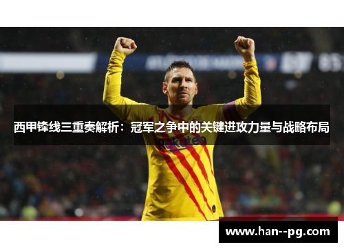 西甲锋线三重奏解析：冠军之争中的关键进攻力量与战略布局