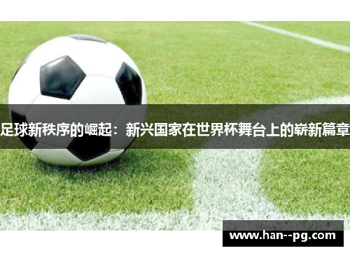 足球新秩序的崛起：新兴国家在世界杯舞台上的崭新篇章