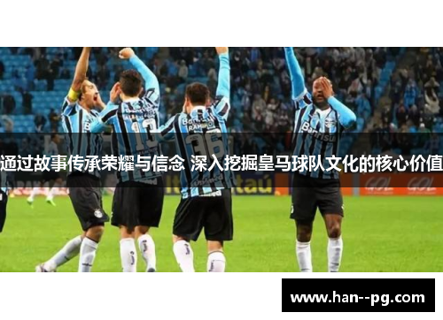 通过故事传承荣耀与信念 深入挖掘皇马球队文化的核心价值