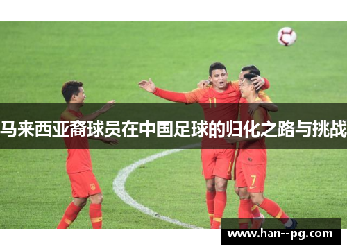 马来西亚裔球员在中国足球的归化之路与挑战