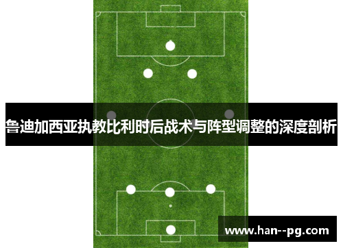 鲁迪加西亚执教比利时后战术与阵型调整的深度剖析