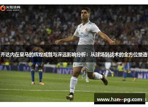 齐达内在皇马的辉煌成就与深远影响分析：从球场到战术的全方位塑造