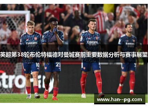 英超第38轮布伦特福德对曼城赛前重要数据分析与赛事展望