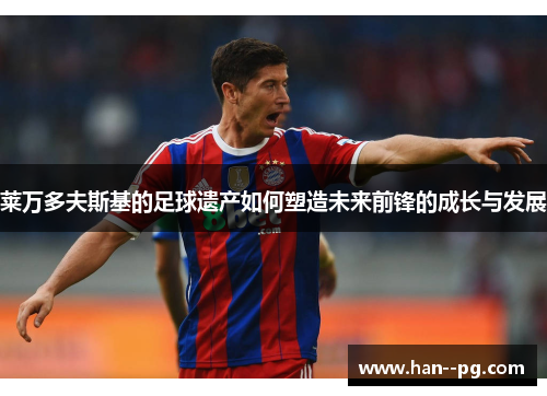 莱万多夫斯基的足球遗产如何塑造未来前锋的成长与发展