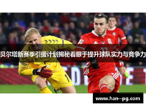 贝尔塔新赛季引援计划揭秘着眼于提升球队实力与竞争力