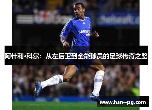 阿什利·科尔:从左后卫到全能球员的足球传奇之路 阿什利·科尔:从左后卫到全能球员的足球传奇之路