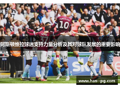阿斯顿维拉球迷支持力量分析及其对球队发展的重要影响 阿斯顿维拉球迷支持力量分析及其对球队发展的重要影响