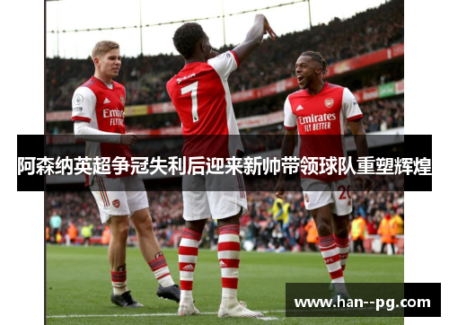 阿森纳英超争冠失利后迎来新帅带领球队重塑辉煌 阿森纳英超争冠失利后迎来新帅带领球队重塑辉煌