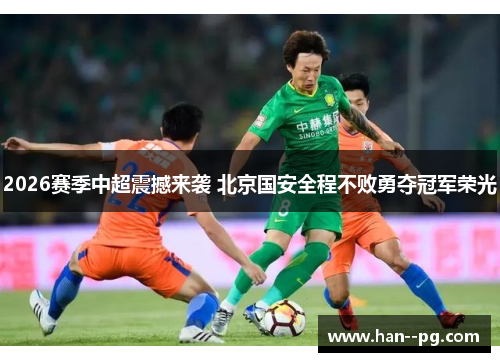 2026赛季中超震撼来袭 北京国安全程不败勇夺冠军荣光 2026赛季中超震撼来袭 北京国安全程不败勇夺冠军荣光