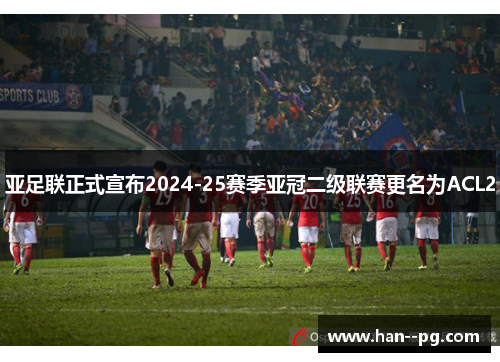 亚足联正式宣布2024-25赛季亚冠二级联赛更名为ACL2