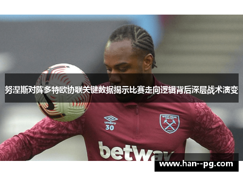 努涅斯对阵多特欧协联关键数据揭示比赛走向逻辑背后深层战术演变