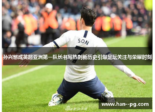孙兴慜成英超亚洲第一队长书写热刺新历史引爆足坛关注与荣耀时刻