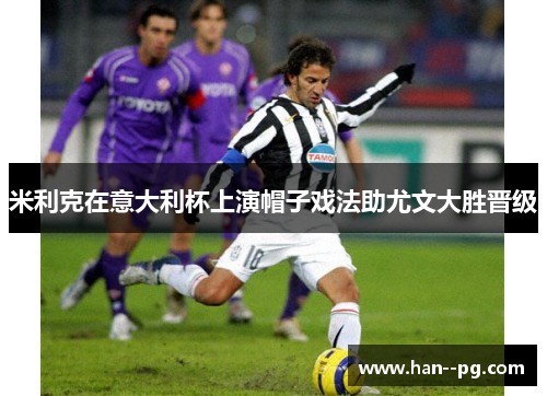 米利克在意大利杯上演帽子戏法助尤文大胜晋级