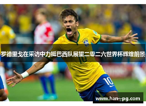 罗德里戈在采访中力挺巴西队展望二零二六世界杯辉煌前景 罗德里戈在采访中力挺巴西队展望二零二六世界杯辉煌前景