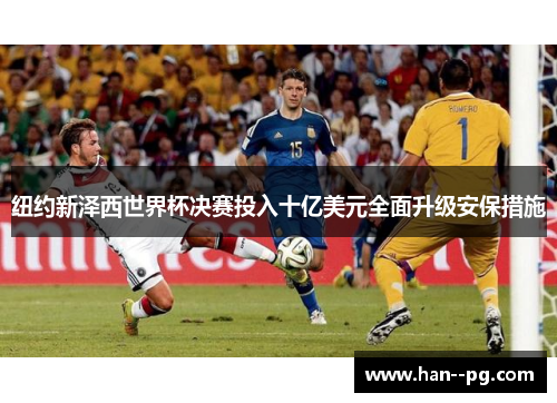 纽约新泽西世界杯决赛投入十亿美元全面升级安保措施 纽约新泽西世界杯决赛投入十亿美元全面升级安保措施