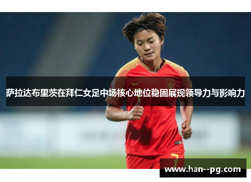 萨拉达布里茨在拜仁女足中场核心地位稳固展现领导力与影响力