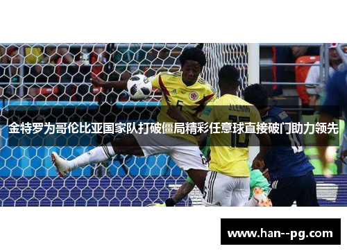 金特罗为哥伦比亚国家队打破僵局精彩任意球直接破门助力领先