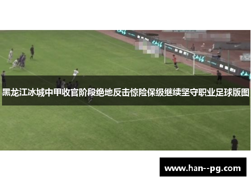 黑龙江冰城中甲收官阶段绝地反击惊险保级继续坚守职业足球版图