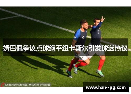姆巴佩争议点球绝平纽卡斯尔引发球迷热议 姆巴佩争议点球绝平纽卡斯尔引发球迷热议