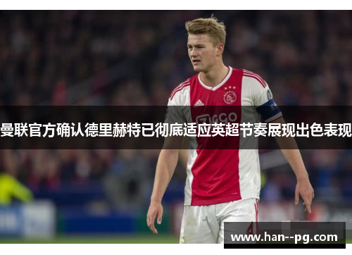 曼联官方确认德里赫特已彻底适应英超节奏展现出色表现 曼联官方确认德里赫特已彻底适应英超节奏展现出色表现