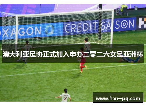 澳大利亚足协正式加入申办二零二六女足亚洲杯 澳大利亚足协正式加入申办二零二六女足亚洲杯