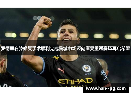 罗德里右膝修复手术顺利完成曼城中场迈向康复重返赛场再启希望 罗德里右膝修复手术顺利完成曼城中场迈向康复重返赛场再启希望