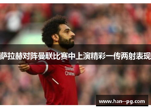 萨拉赫对阵曼联比赛中上演精彩一传两射表现 萨拉赫对阵曼联比赛中上演精彩一传两射表现