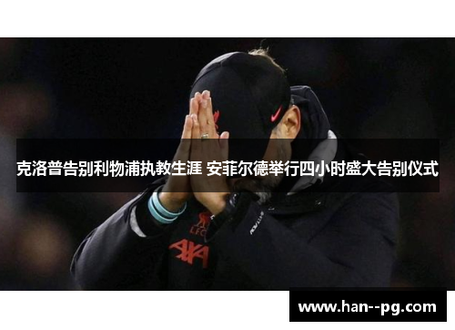 克洛普告别利物浦执教生涯 安菲尔德举行四小时盛大告别仪式