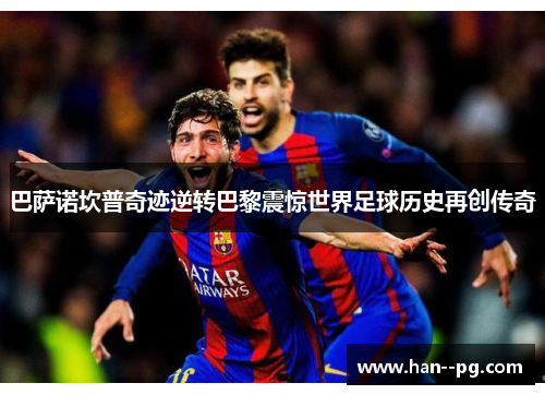 巴萨诺坎普奇迹逆转巴黎震惊世界足球历史再创传奇 巴萨诺坎普奇迹逆转巴黎震惊世界足球历史再创传奇
