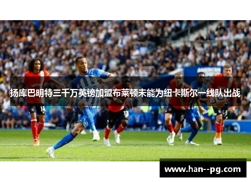 扬库巴明特三千万英镑加盟布莱顿未能为纽卡斯尔一线队出战 扬库巴明特三千万英镑加盟布莱顿未能为纽卡斯尔一线队出战