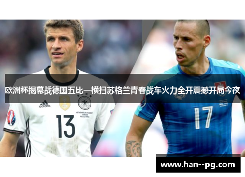 欧洲杯揭幕战德国五比一横扫苏格兰青春战车火力全开震撼开局今夜 欧洲杯揭幕战德国五比一横扫苏格兰青春战车火力全开震撼开局今夜