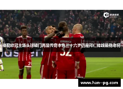 穆勒欧冠主场头球破门再显传奇本色三十六岁仍是拜仁锋线最稳老将 穆勒欧冠主场头球破门再显传奇本色三十六岁仍是拜仁锋线最稳老将