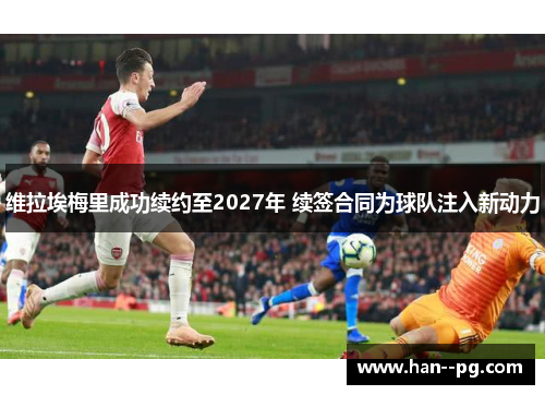 维拉埃梅里成功续约至2027年 续签合同为球队注入新动力 维拉埃梅里成功续约至2027年 续签合同为球队注入新动力