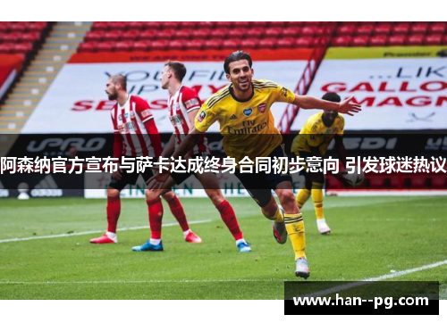 阿森纳官方宣布与萨卡达成终身合同初步意向 引发球迷热议