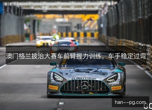 澳门格兰披治大赛车前臂握力训练，车手稳定过弯